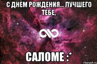 С Днем Рождения... Лучшего тебе, Саломе :*