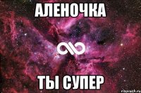 Аленочка Ты супер