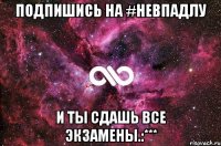 ПОДПИШИСЬ НА #НЕВПАДЛУ И ТЫ СДАШЬ ВСЕ ЭКЗАМЕНЫ.:***