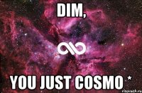 Dim, you just cosmo *