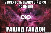 У всех есть ебанутый друг по имени Рашид гандон