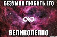 безумно любить его великолепно