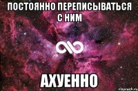 постоянно переписываться с ним ахуенно