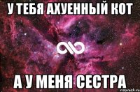 У тебя ахуенный кот А у меня сестра