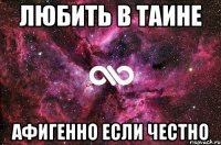 ЛЮБИТЬ В ТАИНЕ АФИГЕННО ЕСЛИ ЧЕСТНО