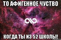 то афигенное чуство когда ты из 52 школы!