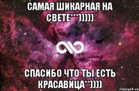 Самая шикарная на свете***))))) Спасибо что ты есть красавица**))))