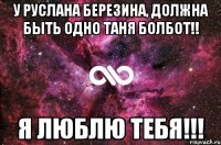 У Руслана Березина, должна быть одно Таня Болбот!! Я люблю тебя!!!