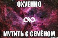 Охуенно мутить с Семёном