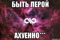 Быть Лерой Ахуенно***