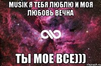 Musik я тебя люблю и моя любовь вечна ты мое все)))