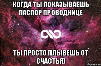 Когда ты показываешь паспор проводнице ты просто плывешь от счастья)