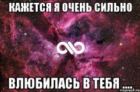 Кажется я очень сильно Влюбилась в ТЕБЯ ....