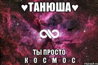 ♥Танюша♥ Ты просто ★К★О★С★М★О★С★