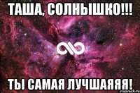 Таша, солнышко!!! ТЫ самая лучшаяяя!