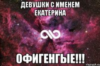 Девушки с именем Екатерина офигенгые!!!