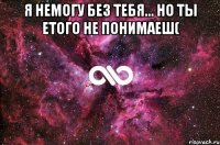 Я немогу без тебя... Но ты етого не понимаеш( 