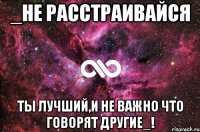 _Не расстраивайся Ты лучший,и не важно что говорят другие_!