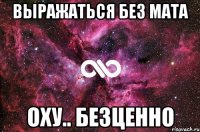 Выражаться без мата оху.. безценно