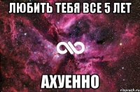 Любить тебя все 5 лет АХУЕННО