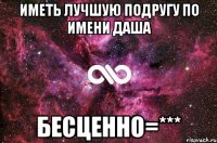 иметь лучшую подругу по имени Даша бесценно=***