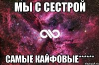 Мы с Сестрой Самые кайфовые******