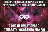 30 апреля каждый парень может предложить девушке встречаться а она не имеет право отказать! Особенно майра)