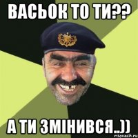 Васьок то ти?? А ти змінився..))