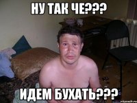 Ну так че??? Идем бухать???