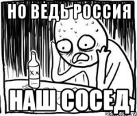 НО ВЕДЬ РОССИЯ НАШ СОСЕД