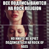 все подписываются на rock religion но никто не хочет подписаться на rock of ages