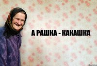 А рашка - какашка