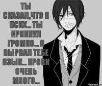Ты сказал,что я псих... Ты крикнул громко... Я вырвал тебе язык... Крови очень много...