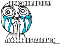 Кристина прошу! Покинь Instagram ;(