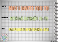 May i invite you to Мэй ай ин'вайт ю: ту Разрешите пригласить вас