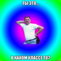 ты это... в каком классе то?