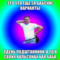 Это что еще за бабские варианты Одень подштанники, а то в своих кальсонах как баба