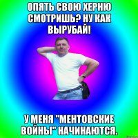 опять свою херню смотришь? ну как вырубай! у меня "ментовские войны" начинаются.