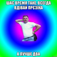 шас врємя таке, всегда вдівай прєзіка а лучше два