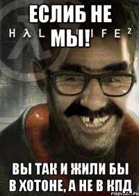 ЕСЛИБ НЕ МЫ! Вы так и жили бы В ХОТОНЕ, а не в КПД