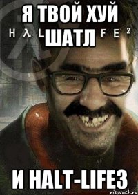 я твой хуй шатл и HALT-LIFE3