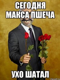 Сегодня Макса Пшеча Ухо шатал