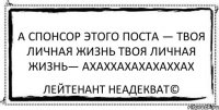 А спонсор этого поста — твоя личная жизнь Твоя личная жизнь— АХАХХАХАХАХАХХАХ Лейтенант Неадекват©