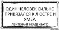 Один человек сильно привязался к люстре и умер. Лейтенант Неадекват©