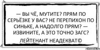 — Вы чё, мутите? Прям по серьёзке у вас? Не перепихон по синьке, а надолго прям? — Извините, а это точно ЗАГС? Лейтенант Неадекват©