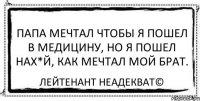 Папа мечтал чтобы я пошел в медицину, но я пошел нах*й, как мечтал мой брат. Лейтенант Неадекват©