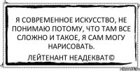 я современное искусство, не понимаю потому, что там все сложно и такое, я сам могу нарисовать. Лейтенант Неадекват©