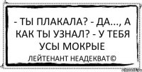 - Ты плакала? - Да..., а как ты узнал? - У тебя усы мокрые Лейтенант Неадекват©