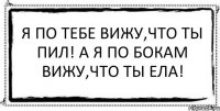 Я по тебе вижу,что ты пил! А я по бокам вижу,что ты ела! 