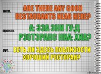 Are there any good restaurants near here? а: зэа эни гу:д рэстэранс ниа: хиа? Есть ли здесь поблизости хороший ресторан?